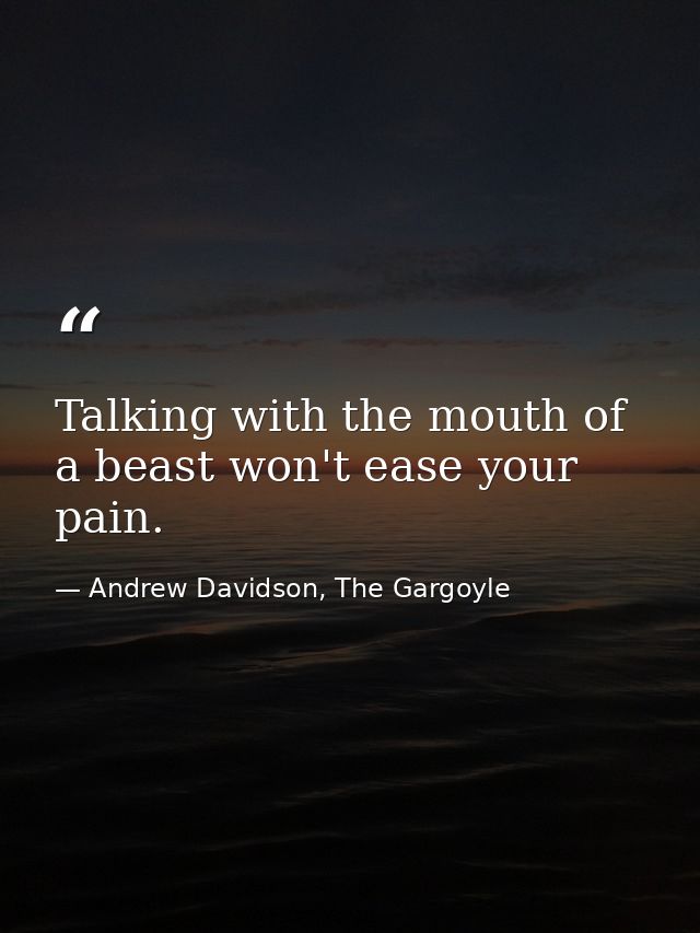 Talking with the mouth of a beast won't ease your pain. — Andrew Davidson, The Gargoyle