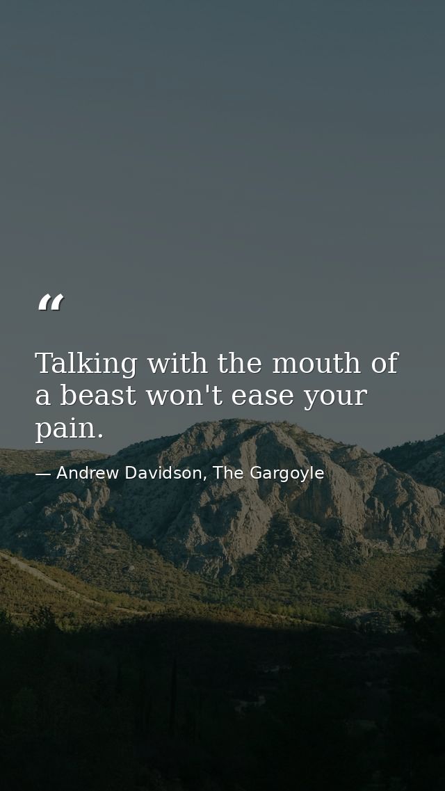 Talking with the mouth of a beast won't ease your pain. — Andrew Davidson, The Gargoyle