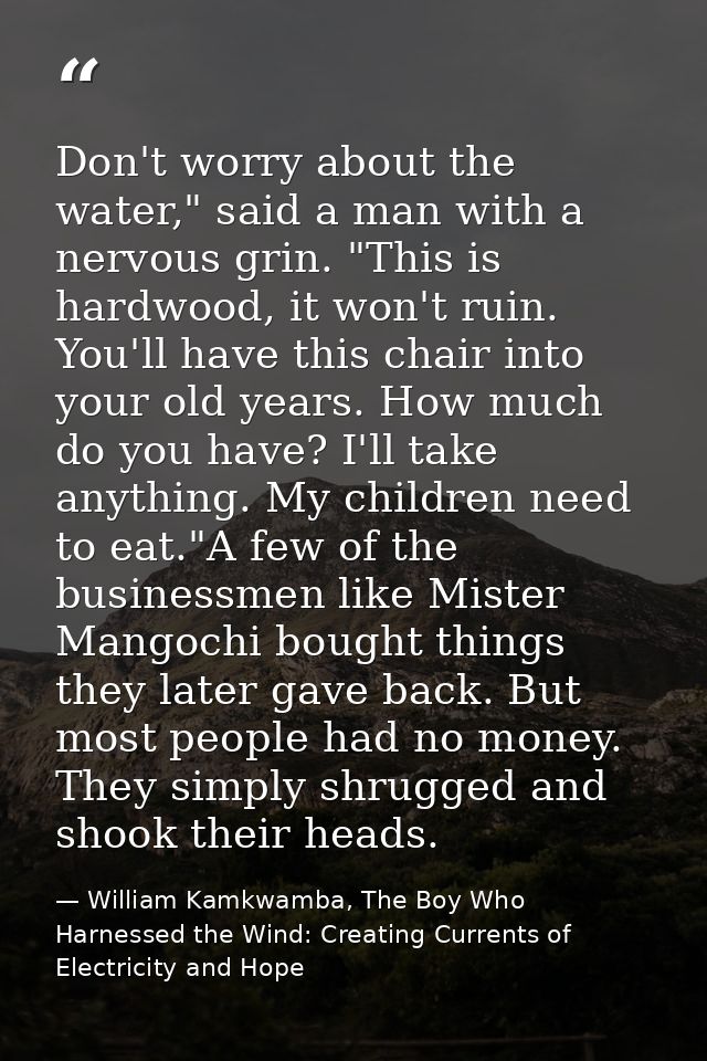 Don't worry about the water," said a man with a nervous grin. "This is hardwood, it won't ruin. You'll have this chair i — William Kamkwamba, The Boy Who Harnessed the Wind: Creating Currents of Electricity and Hope