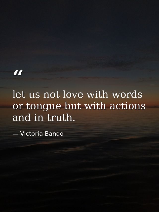 let us not love with words or tongue but with actions and in truth. — Victoria Bando