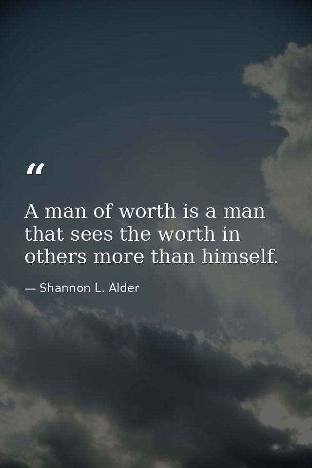 A man of worth is a man that sees the worth in others more than himself. — Shannon L. Alder