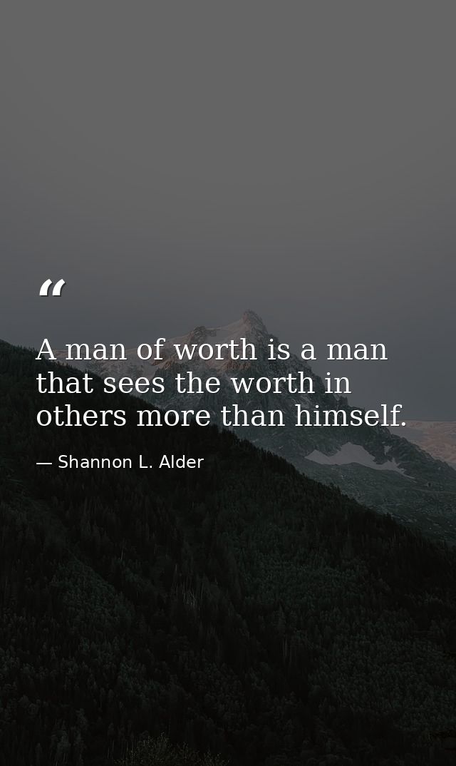 A man of worth is a man that sees the worth in others more than himself. — Shannon L. Alder