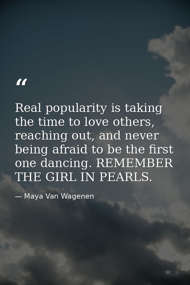 Real popularity is taking the time to love others, reaching out, and never being afraid to be the first one dancing. REM — Maya Van Wagenen