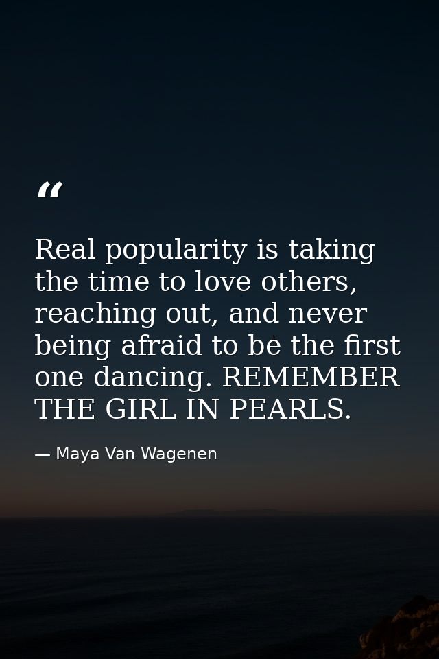 Real popularity is taking the time to love others, reaching out, and never being afraid to be the first one dancing. REM — Maya Van Wagenen
