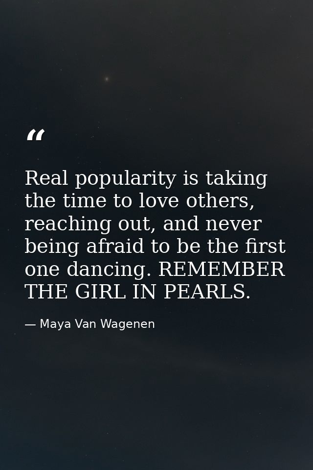 Real popularity is taking the time to love others, reaching out, and never being afraid to be the first one dancing. REM — Maya Van Wagenen