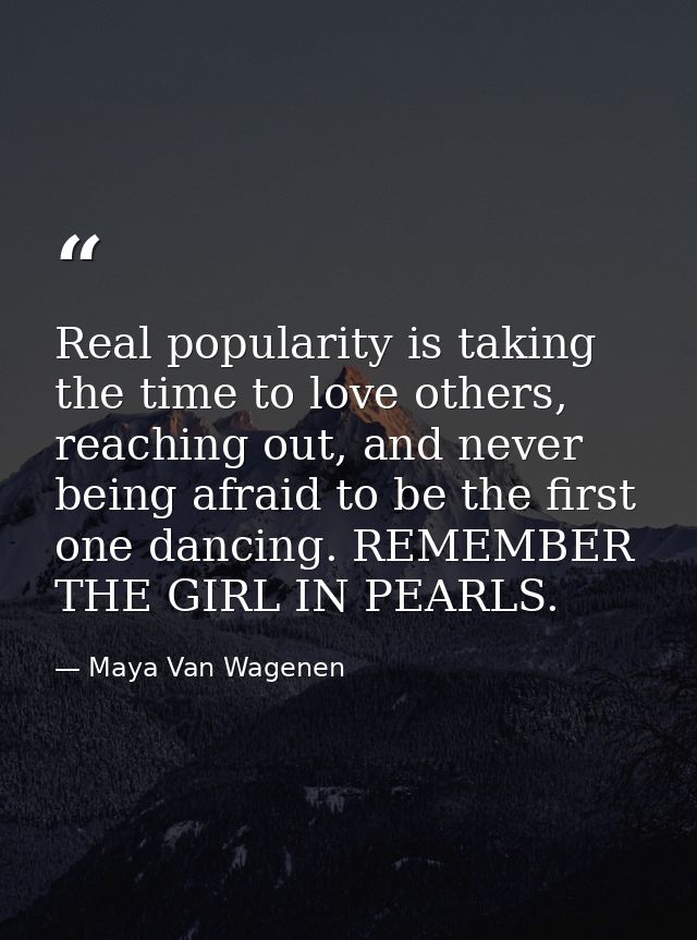 Real popularity is taking the time to love others, reaching out, and never being afraid to be the first one dancing. REM — Maya Van Wagenen