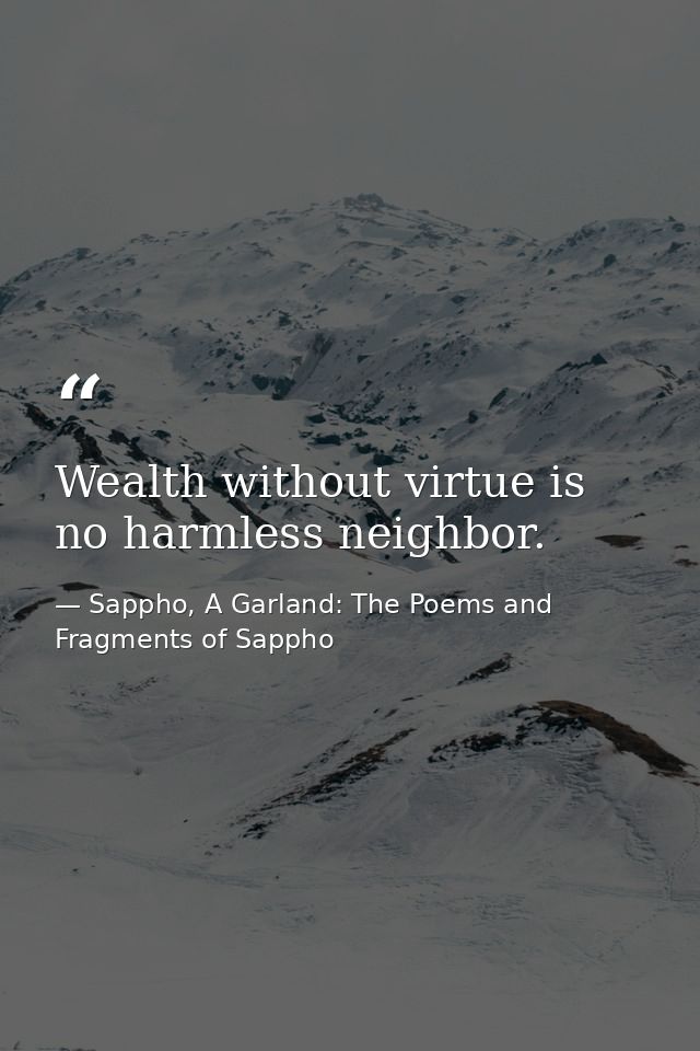 Wealth without virtue is no harmless neighbor. — Sappho, A Garland: The Poems and Fragments of Sappho