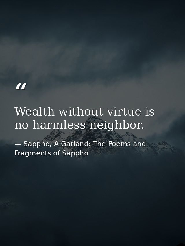 Wealth without virtue is no harmless neighbor. — Sappho, A Garland: The Poems and Fragments of Sappho
