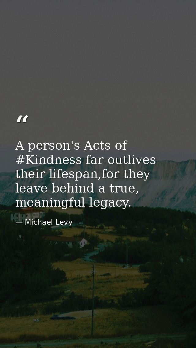 A person's Acts of #Kindness far outlives their lifespan,for they leave behind a true, meaningful legacy. — Michael Levy