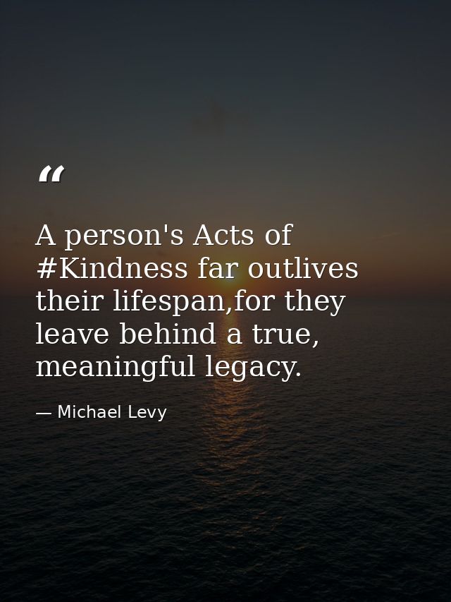 A person's Acts of #Kindness far outlives their lifespan,for they leave behind a true, meaningful legacy. — Michael Levy