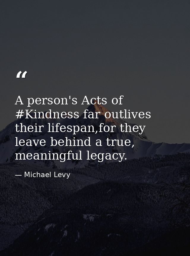 A person's Acts of #Kindness far outlives their lifespan,for they leave behind a true, meaningful legacy. — Michael Levy