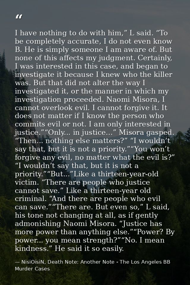 I have nothing to do with him,” L said. “To be completely accurate, I do not even know B. He is simply someone I am awar — NisiOisiN, Death Note: Another Note - The Los Angeles BB Murder Cases