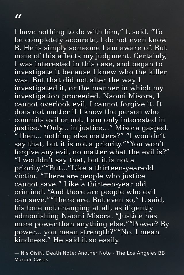 I have nothing to do with him,” L said. “To be completely accurate, I do not even know B. He is simply someone I am awar — NisiOisiN, Death Note: Another Note - The Los Angeles BB Murder Cases