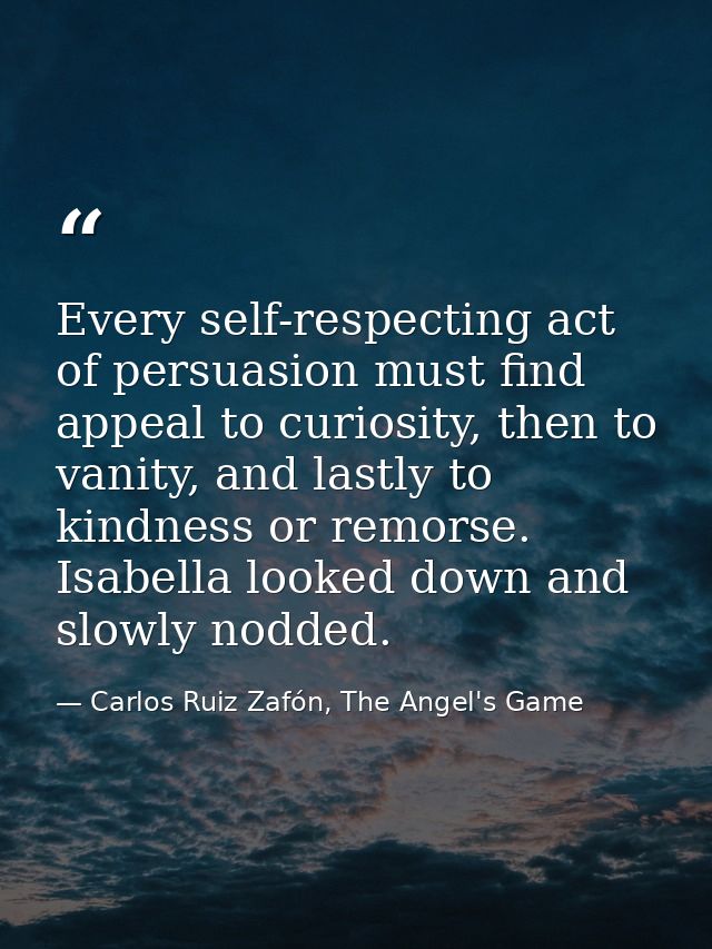 Every self-respecting act of persuasion must find appeal to curiosity, then to vanity, and lastly to kindness or remorse — Carlos Ruiz Zafón, The Angel's Game