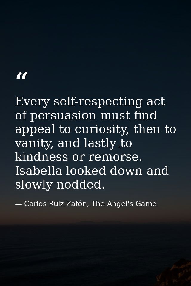 Every self-respecting act of persuasion must find appeal to curiosity, then to vanity, and lastly to kindness or remorse — Carlos Ruiz Zafón, The Angel's Game