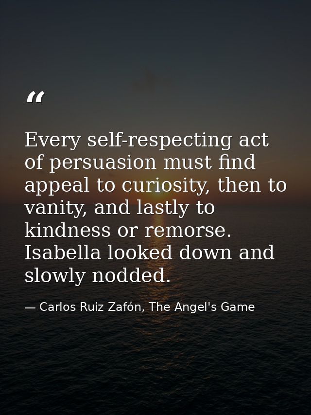 Every self-respecting act of persuasion must find appeal to curiosity, then to vanity, and lastly to kindness or remorse — Carlos Ruiz Zafón, The Angel's Game