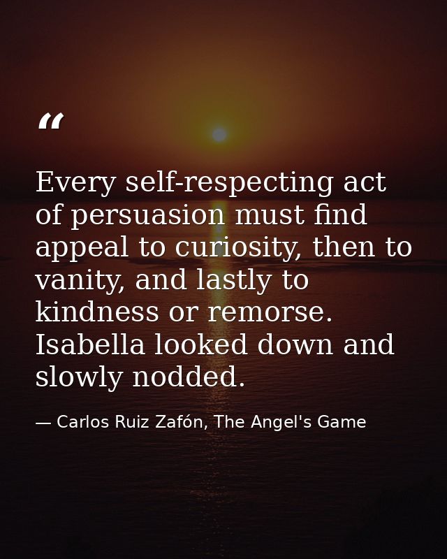 Every self-respecting act of persuasion must find appeal to curiosity, then to vanity, and lastly to kindness or remorse — Carlos Ruiz Zafón, The Angel's Game