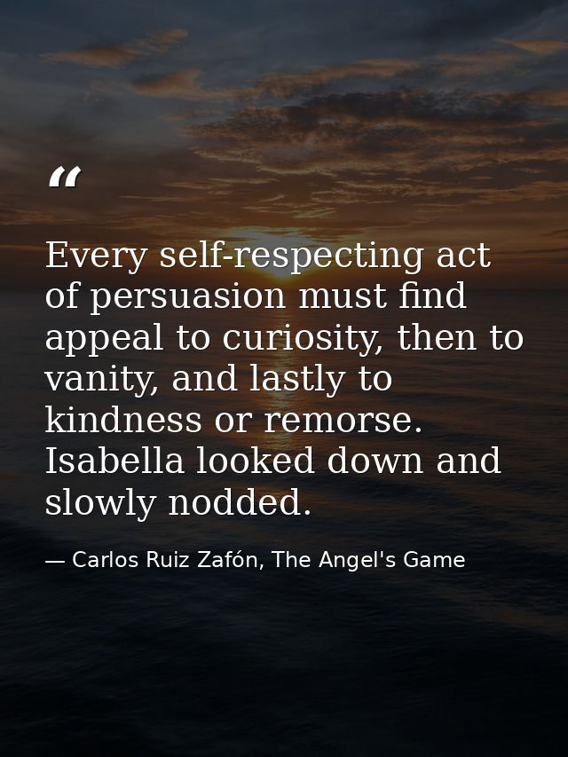 Every self-respecting act of persuasion must find appeal to curiosity, then to vanity, and lastly to kindness or remorse — Carlos Ruiz Zafón, The Angel's Game