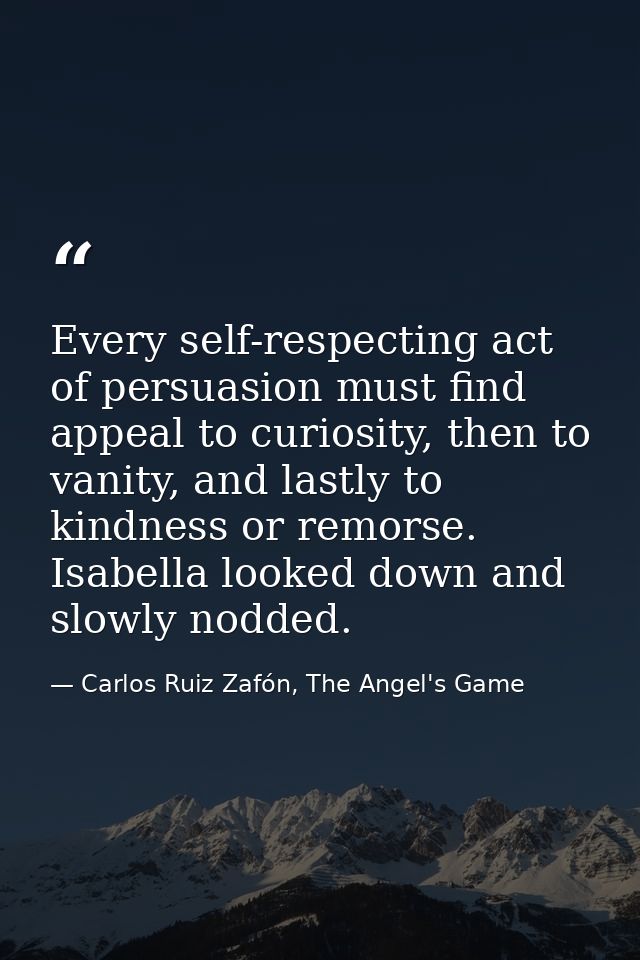 Every self-respecting act of persuasion must find appeal to curiosity, then to vanity, and lastly to kindness or remorse — Carlos Ruiz Zafón, The Angel's Game