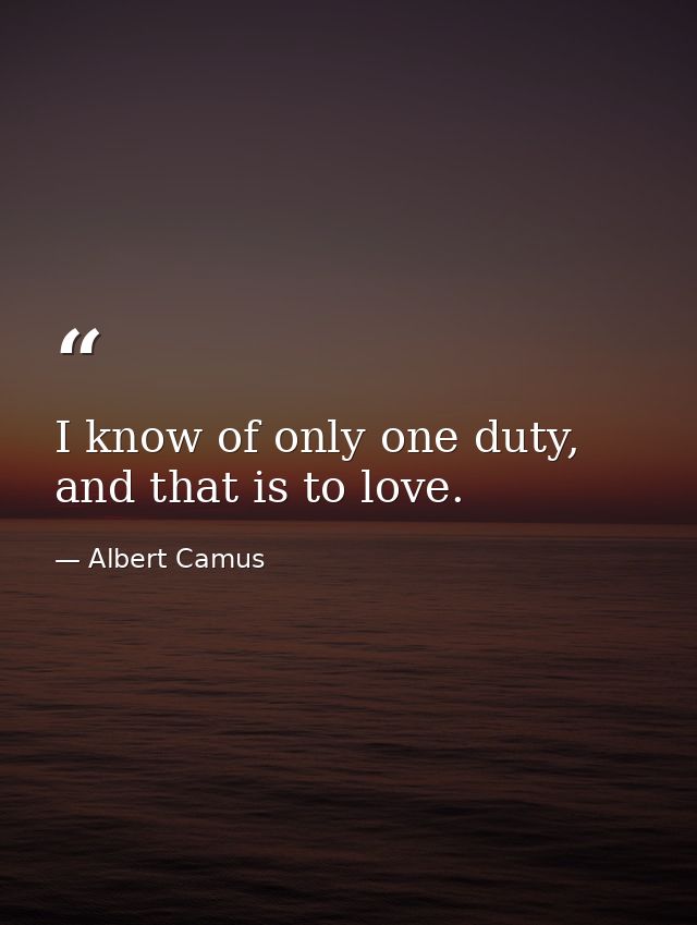 I know of only one duty, and that is to love. — Albert Camus
