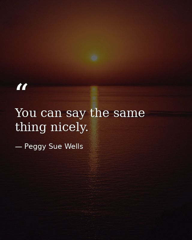 You can say the same thing nicely. — Peggy Sue Wells