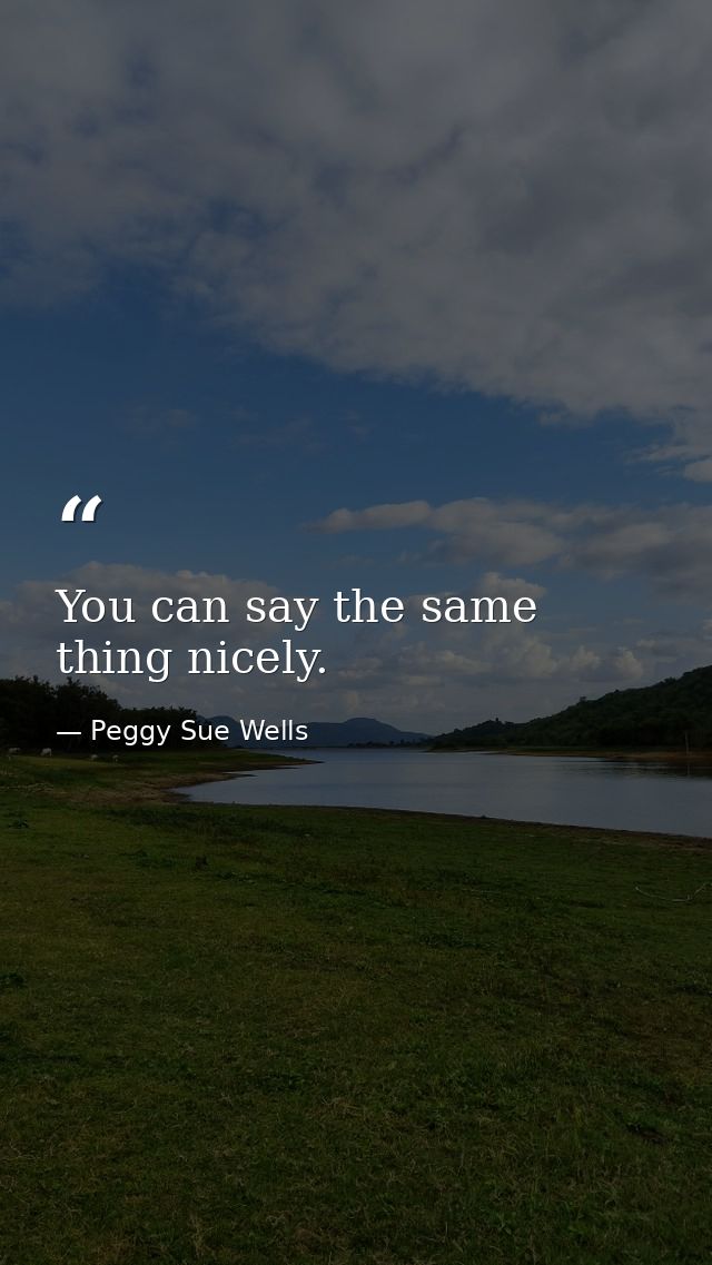 You can say the same thing nicely. — Peggy Sue Wells