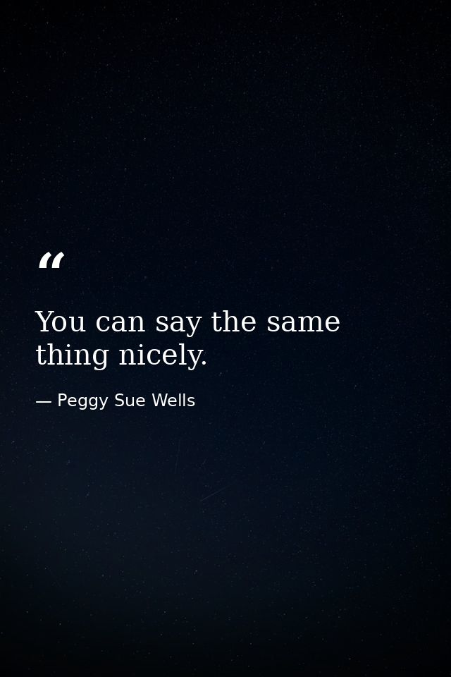 You can say the same thing nicely. — Peggy Sue Wells