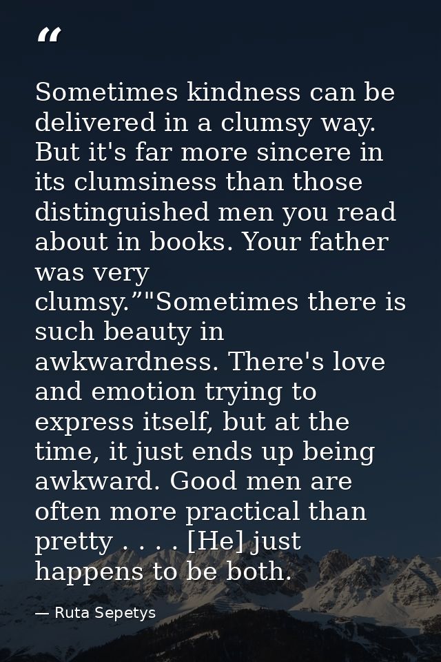 Sometimes kindness can be delivered in a clumsy way. But it's far more sincere in its clumsiness than those distinguishe — Ruta Sepetys