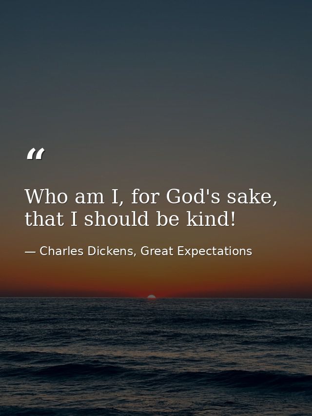 Who am I, for God's sake, that I should be kind! — Charles Dickens, Great Expectations