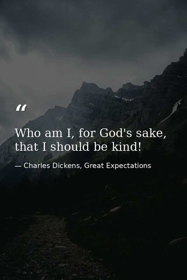 Who am I, for God's sake, that I should be kind! — Charles Dickens, Great Expectations