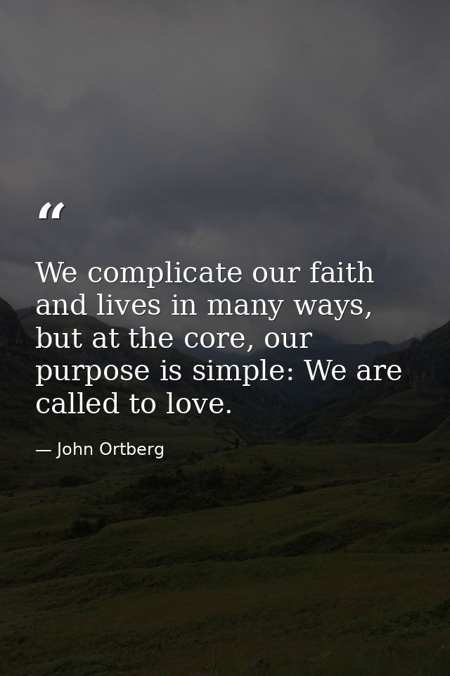 We complicate our faith and lives in many ways, but at the core, our purpose is simple: We are called to love. — John Ortberg