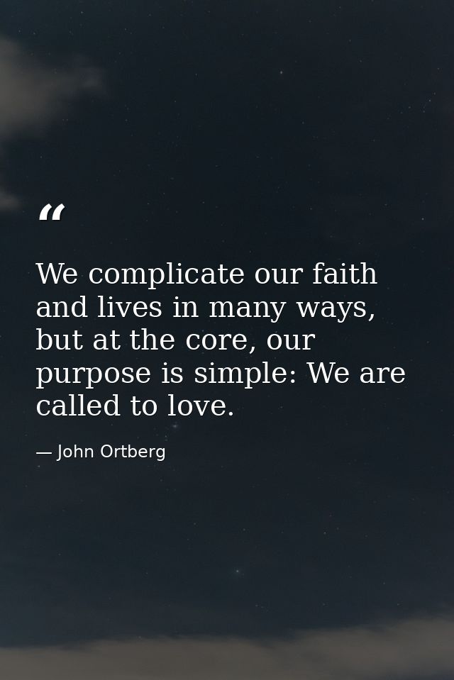 We complicate our faith and lives in many ways, but at the core, our purpose is simple: We are called to love. — John Ortberg
