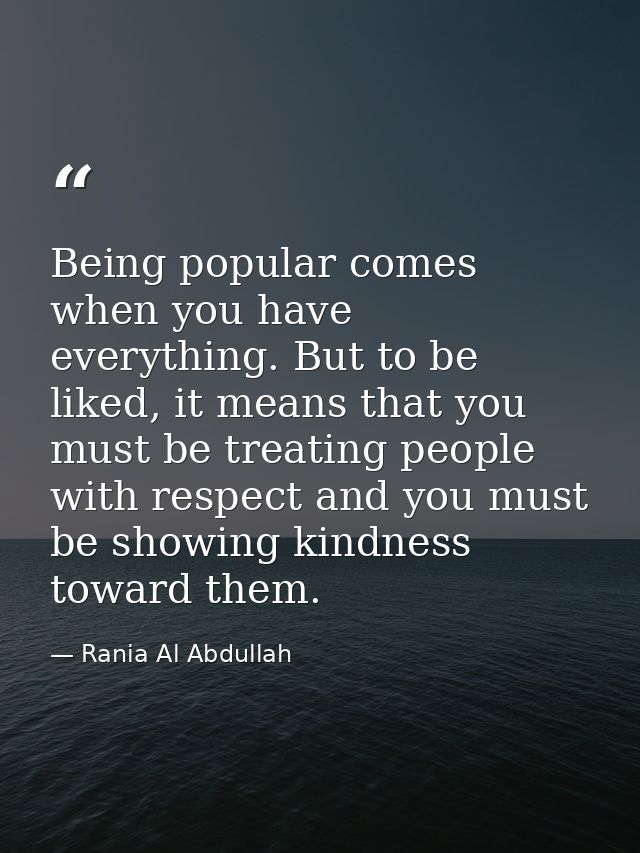 Being popular comes when you have everything. But to be liked, it means that you must be treating people with respect an — Rania Al Abdullah