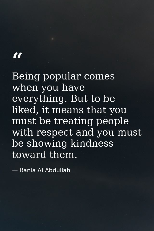 Being popular comes when you have everything. But to be liked, it means that you must be treating people with respect an — Rania Al Abdullah