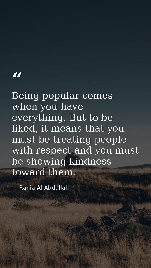 Being popular comes when you have everything. But to be liked, it means that you must be treating people with respect an — Rania Al Abdullah