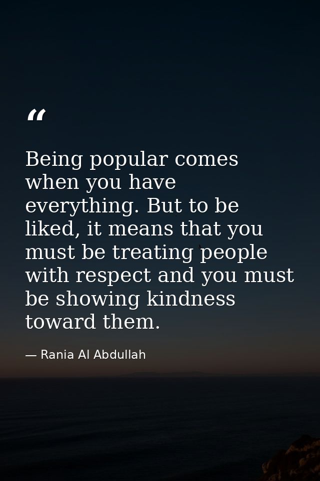 Being popular comes when you have everything. But to be liked, it means that you must be treating people with respect an — Rania Al Abdullah