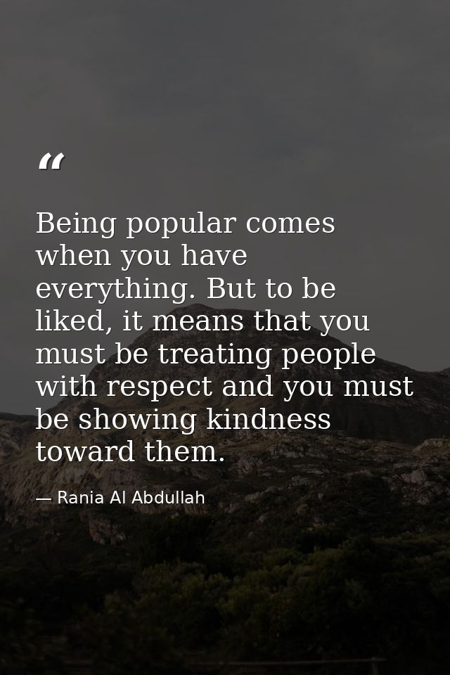 Being popular comes when you have everything. But to be liked, it means that you must be treating people with respect an — Rania Al Abdullah