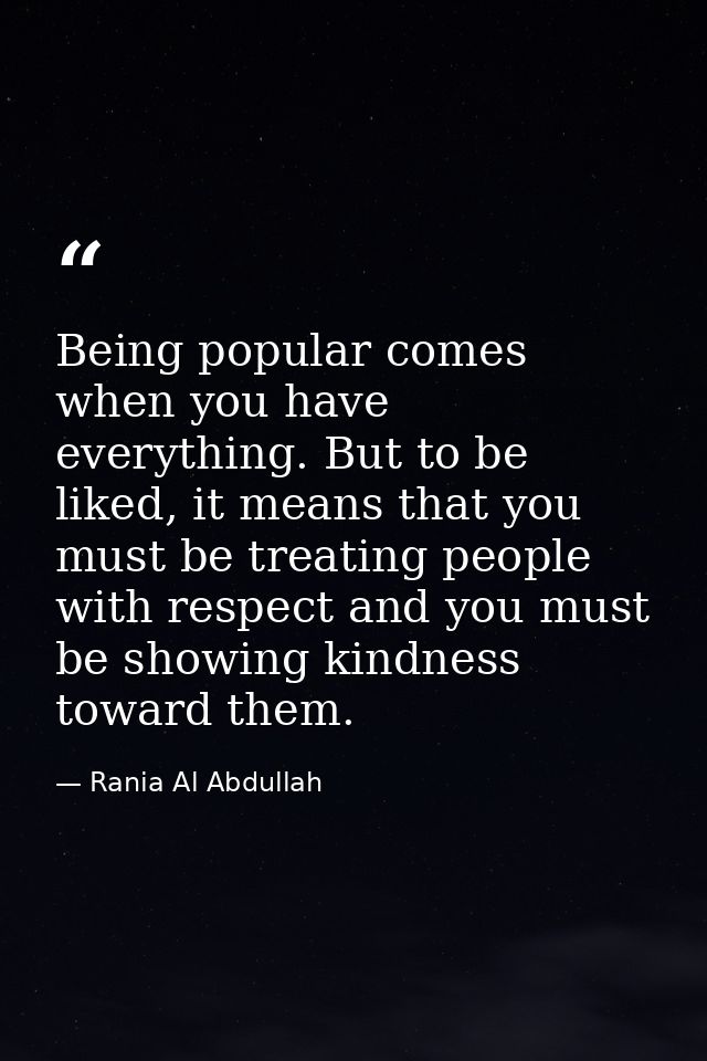 Being popular comes when you have everything. But to be liked, it means that you must be treating people with respect an — Rania Al Abdullah