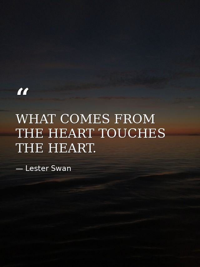 WHAT COMES FROM THE HEART TOUCHES THE HEART. — Lester Swan