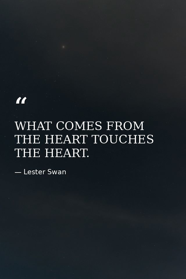 WHAT COMES FROM THE HEART TOUCHES THE HEART. — Lester Swan