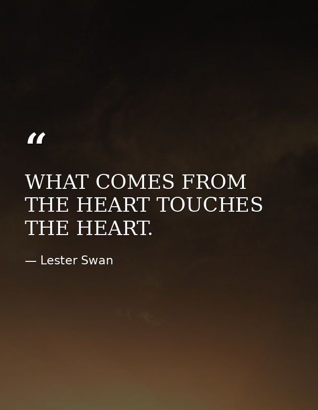 WHAT COMES FROM THE HEART TOUCHES THE HEART. — Lester Swan
