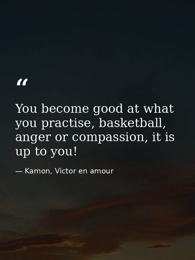 You become good at what you practise, basketball, anger or compassion, it is up to you! — Kamon, Victor en amour