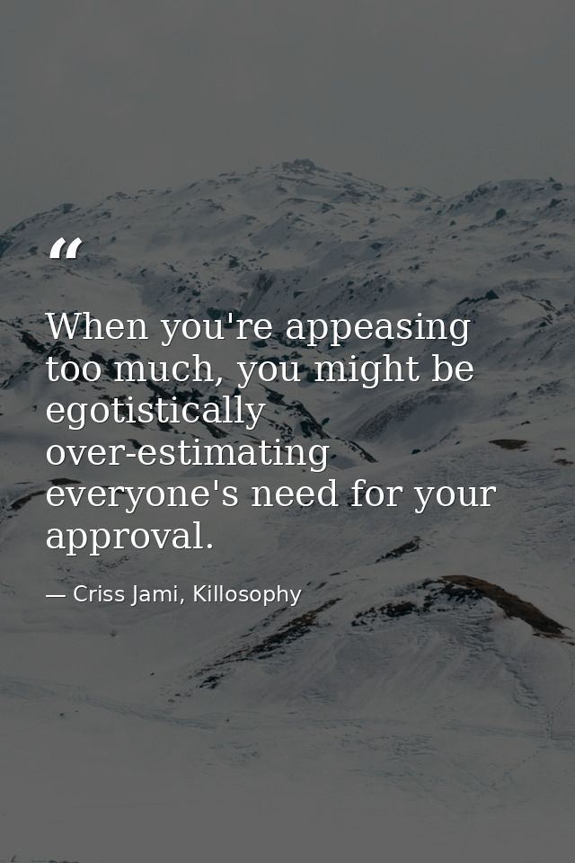When you're appeasing too much, you might be egotistically over-estimating everyone's need for your approval. — Criss Jami, Killosophy
