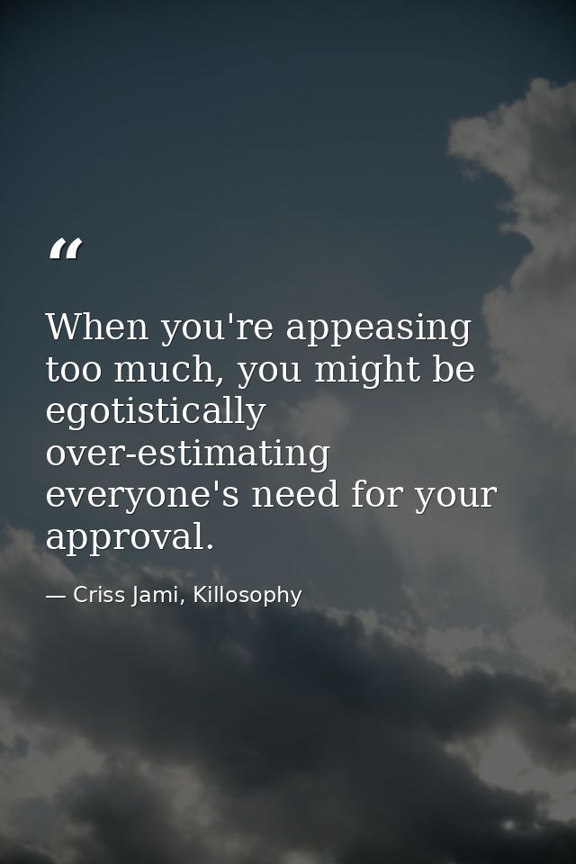 When you're appeasing too much, you might be egotistically over-estimating everyone's need for your approval. — Criss Jami, Killosophy
