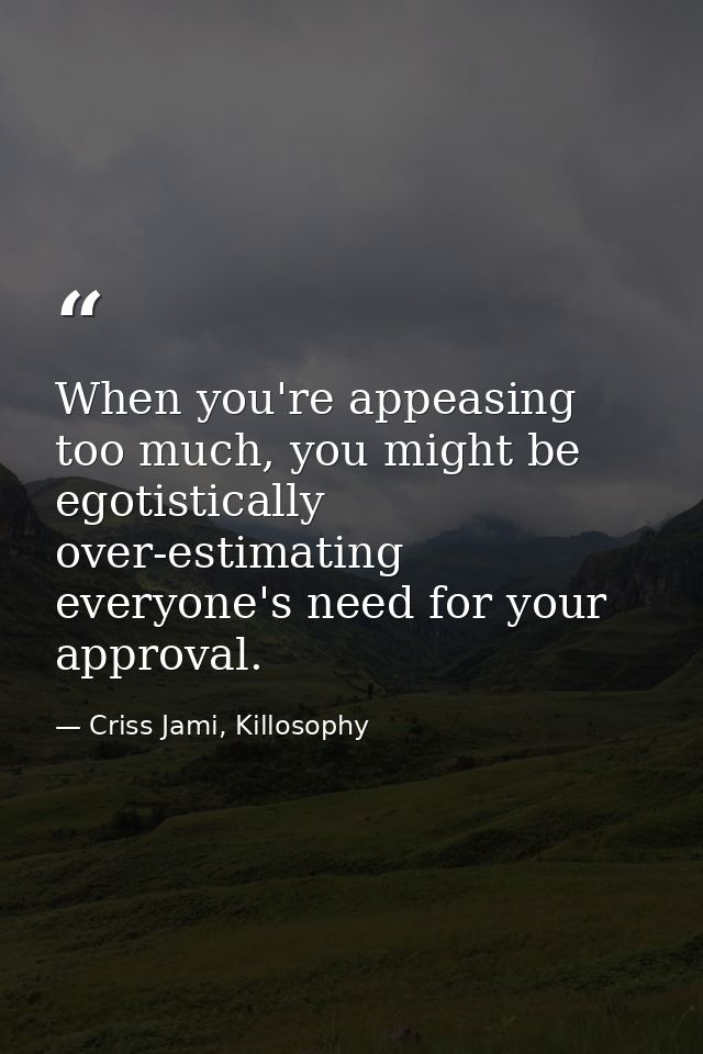 When you're appeasing too much, you might be egotistically over-estimating everyone's need for your approval. — Criss Jami, Killosophy