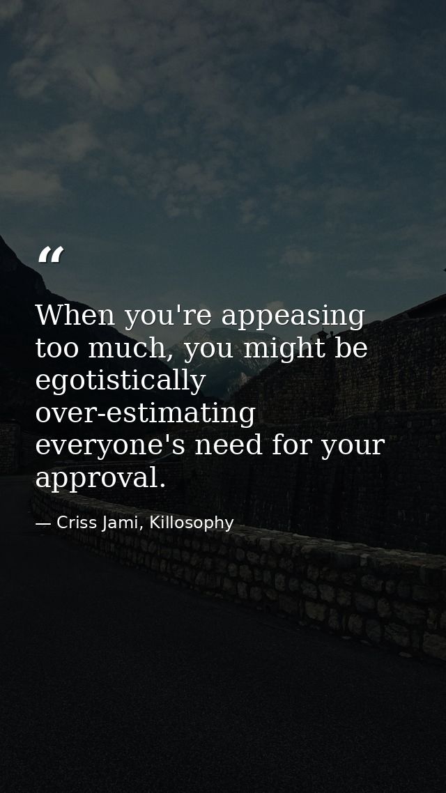 When you're appeasing too much, you might be egotistically over-estimating everyone's need for your approval. — Criss Jami, Killosophy