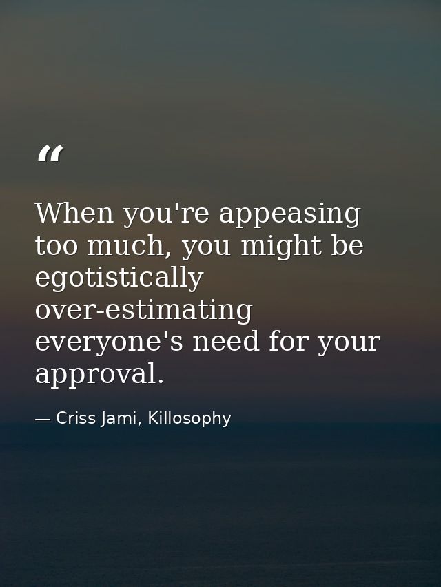 When you're appeasing too much, you might be egotistically over-estimating everyone's need for your approval. — Criss Jami, Killosophy