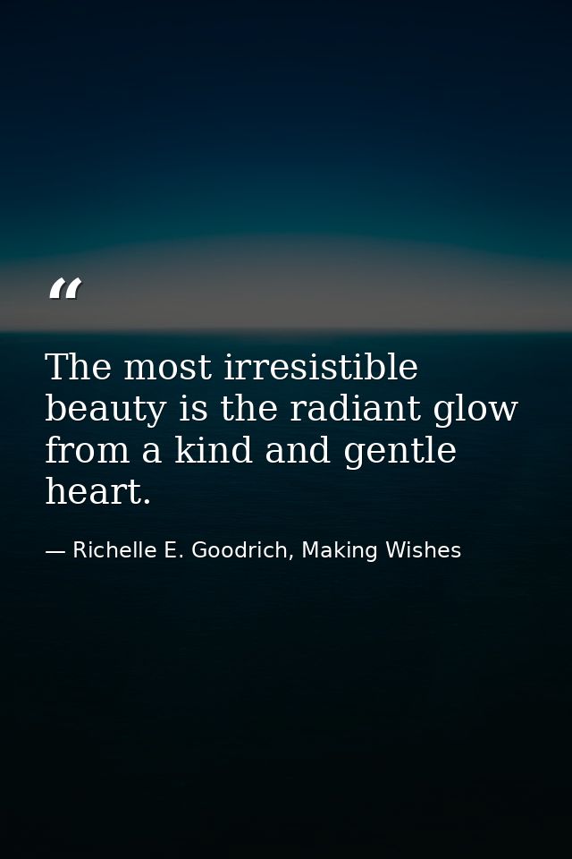 The most irresistible beauty is the radiant glow from a kind and gentle heart. — Richelle E. Goodrich, Making Wishes