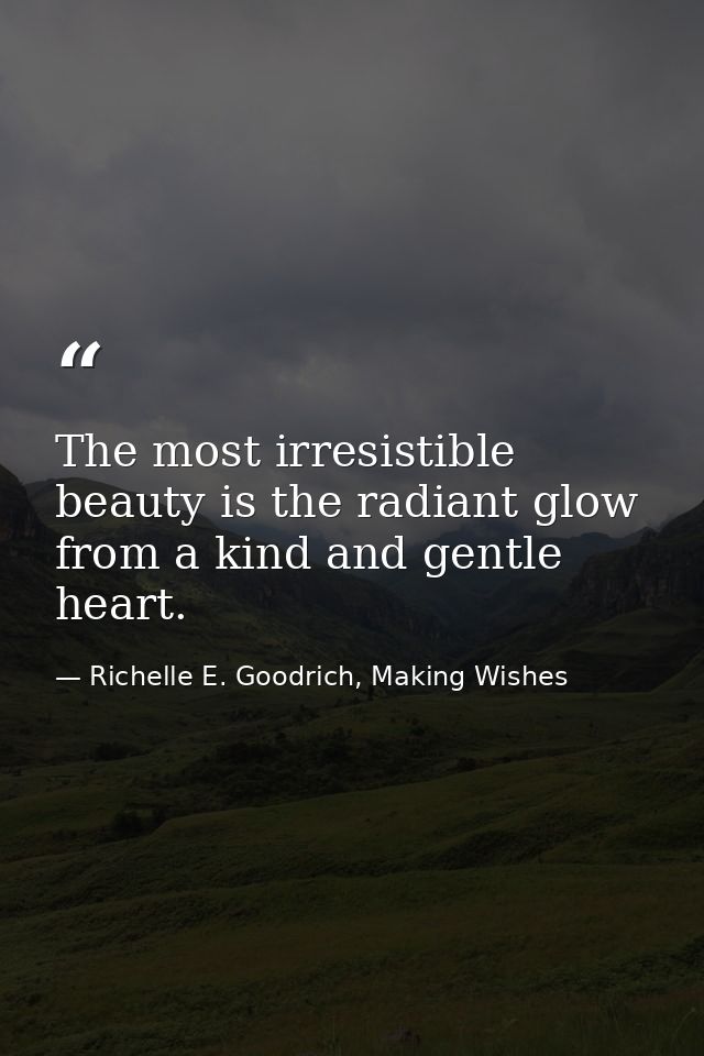 The most irresistible beauty is the radiant glow from a kind and gentle heart. — Richelle E. Goodrich, Making Wishes