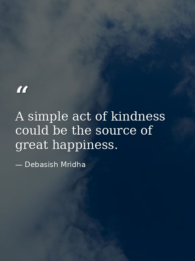 A simple act of kindness could be the source of great happiness. — Debasish Mridha
